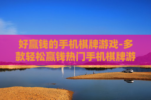 好赢钱的手机棋牌游戏-多款轻松赢钱热门手机棋牌游戏推荐
