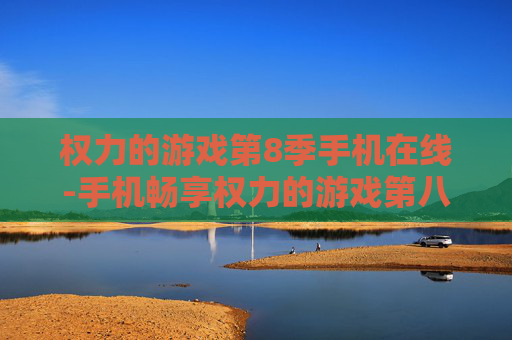 权力的游戏第8季手机在线-手机畅享权力的游戏第八季剧集在线观看