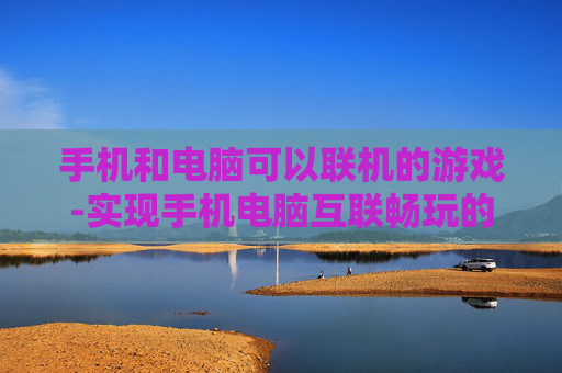 手机和电脑可以联机的游戏-实现手机电脑互联畅玩的热门游戏推荐