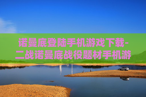 诺曼底登陆手机游戏下载-二战诺曼底战役题材手机游戏免费获取