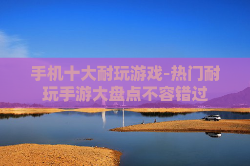 手机十大耐玩游戏-热门耐玩手游大盘点不容错过