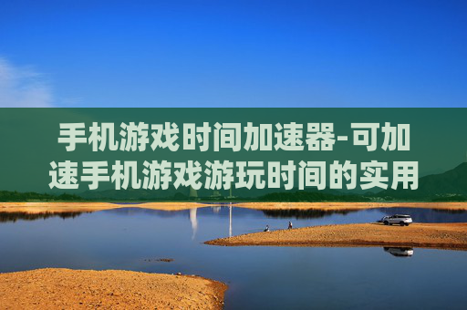 手机游戏时间加速器-可加速手机游戏游玩时间的实用工具