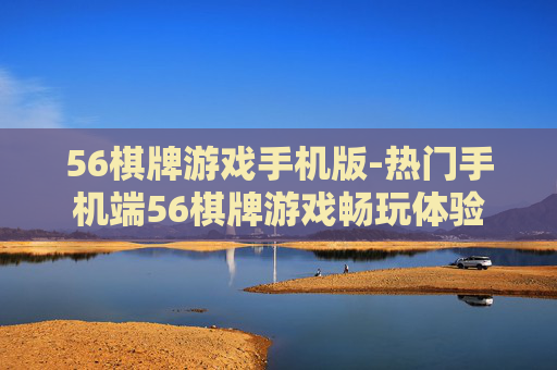 56棋牌游戏手机版-热门手机端56棋牌游戏畅玩体验