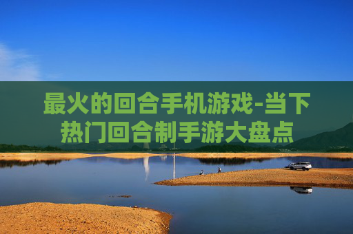 最火的回合手机游戏-当下热门回合制手游大盘点