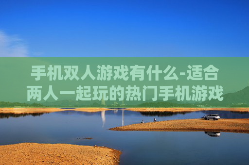 手机双人游戏有什么-适合两人一起玩的热门手机游戏推荐