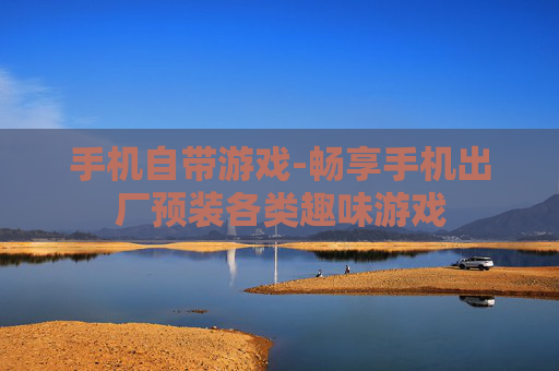手机自带游戏-畅享手机出厂预装各类趣味游戏