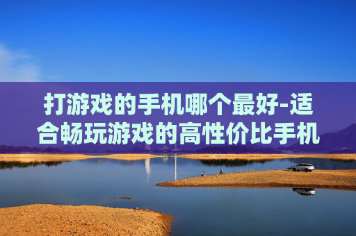 打游戏的手机哪个最好-适合畅玩游戏的高性价比手机推荐
