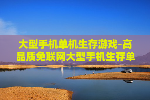 大型手机单机生存游戏-高品质免联网大型手机生存单机佳作