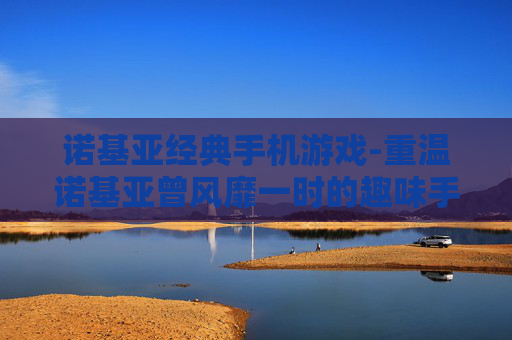 诺基亚经典手机游戏-重温诺基亚曾风靡一时的趣味手游