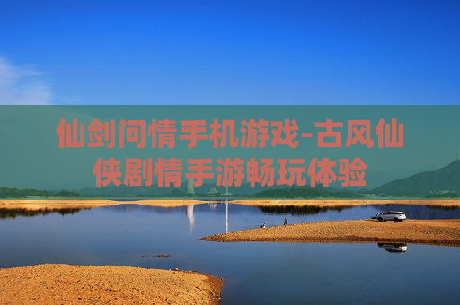 仙剑问情手机游戏-古风仙侠剧情手游畅玩体验