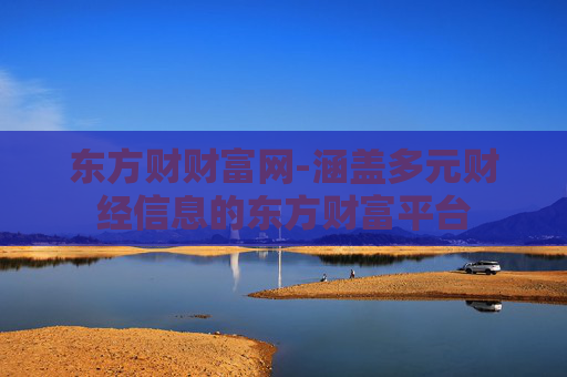 东方财财富网-涵盖多元财经信息的东方财富平台 东方财财富网-涵盖多元财经信息的东方财富平台