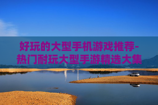 好玩的大型手机游戏推荐-热门耐玩大型手游精选大集合