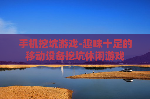 手机挖坑游戏-趣味十足的移动设备挖坑休闲游戏