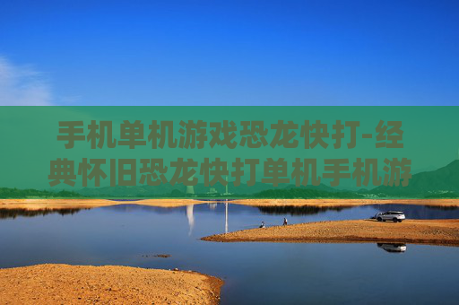 手机单机游戏恐龙快打-经典怀旧恐龙快打单机手机游戏体验