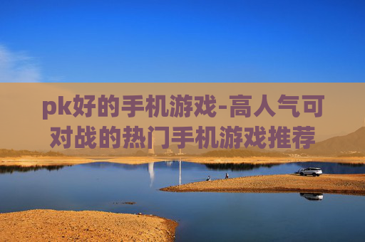 pk好的手机游戏-高人气可对战的热门手机游戏推荐