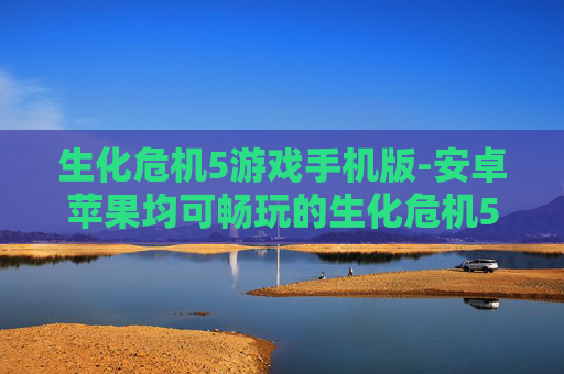 生化危机5游戏手机版-安卓苹果均可畅玩的生化危机5手游