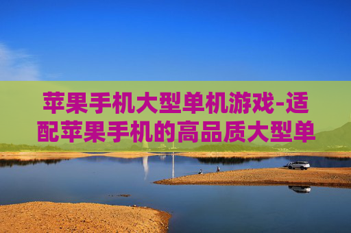 苹果手机大型单机游戏-适配苹果手机的高品质大型单机游戏