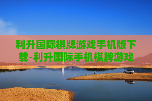 利升国际棋牌游戏手机版下载-利升国际手机棋牌游戏便捷下载渠道