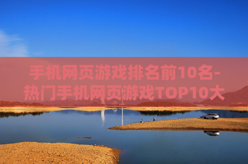 手机网页游戏排名前10名-热门手机网页游戏TOP10大盘点