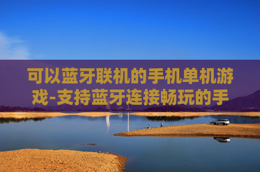 可以蓝牙联机的手机单机游戏-支持蓝牙连接畅玩的手机单机佳作