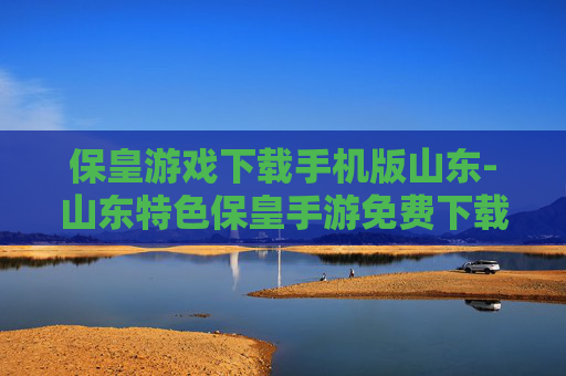 保皇游戏下载手机版山东-山东特色保皇手游免费下载渠道