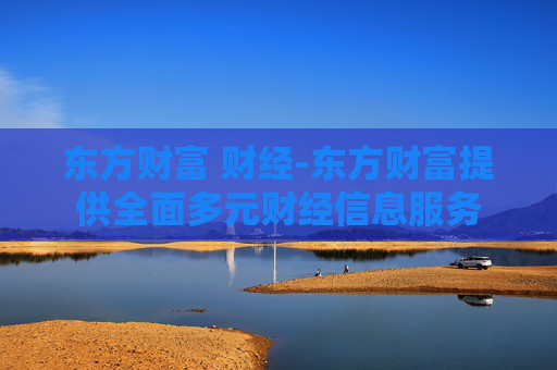 东方财富 财经-东方财富提供全面多元财经信息服务