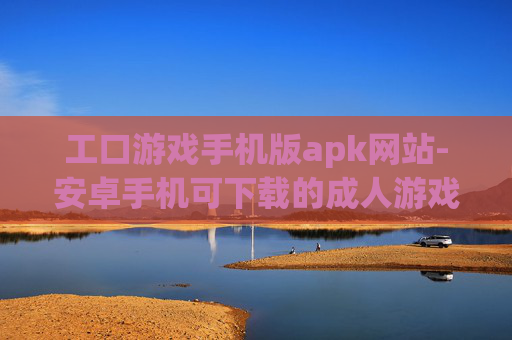 工口游戏手机版apk网站-安卓手机可下载的成人游戏资源站点