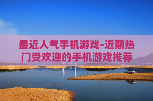 最近人气手机游戏-近期热门受欢迎的手机游戏推荐