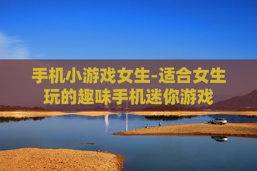 手机小游戏女生-适合女生玩的趣味手机迷你游戏