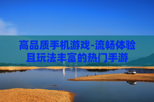 高品质手机游戏-流畅体验且玩法丰富的热门手游