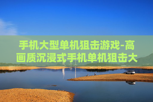 手机大型单机狙击游戏-高画质沉浸式手机单机狙击大作