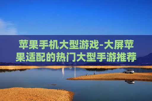 苹果手机大型游戏-大屏苹果适配的热门大型手游推荐