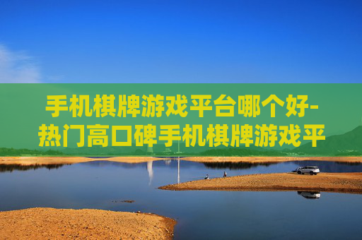 手机棋牌游戏平台哪个好-热门高口碑手机棋牌游戏平台推荐