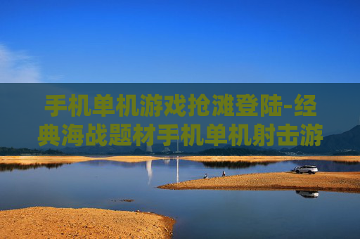 手机单机游戏抢滩登陆-经典海战题材手机单机射击游戏体验