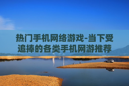 热门手机网络游戏-当下受追捧的各类手机网游推荐