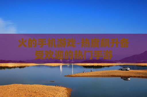 火的手机游戏-热度飙升备受欢迎的热门手游