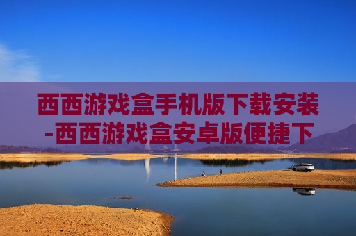 西西游戏盒手机版下载安装-西西游戏盒安卓版便捷下载与安装途径