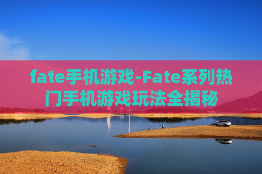 fate手机游戏-Fate系列热门手机游戏玩法全揭秘