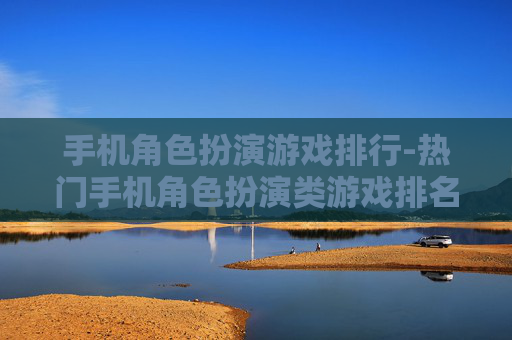 手机角色扮演游戏排行-热门手机角色扮演类游戏排名情况