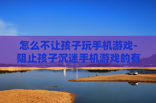 怎么不让孩子玩手机游戏-阻止孩子沉迷手机游戏的有效办法