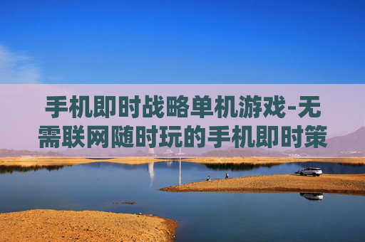 手机即时战略单机游戏-无需联网随时玩的手机即时策略单机游戏