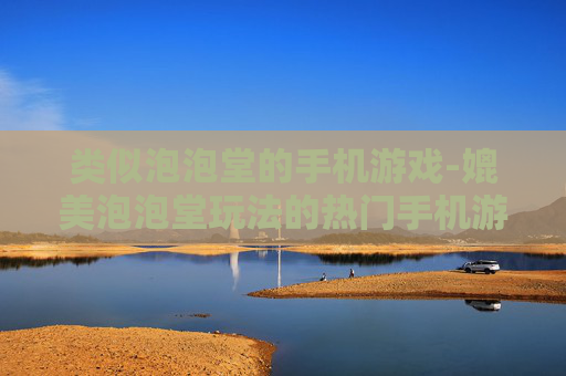 类似泡泡堂的手机游戏-媲美泡泡堂玩法的热门手机游戏推荐