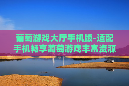 葡萄游戏大厅手机版-适配手机畅享葡萄游戏丰富资源