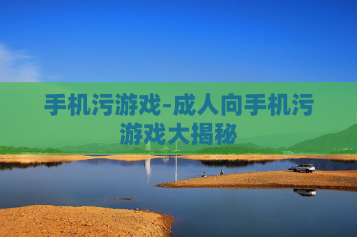 手机污游戏-成人向手机污游戏大揭秘