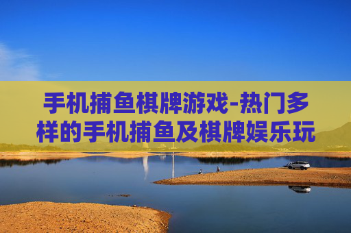 手机捕鱼棋牌游戏-热门多样的手机捕鱼及棋牌娱乐玩法