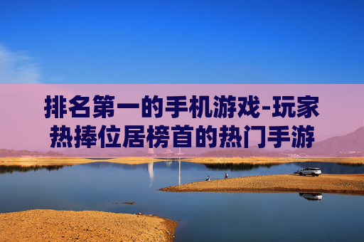 排名第一的手机游戏-玩家热捧位居榜首的热门手游