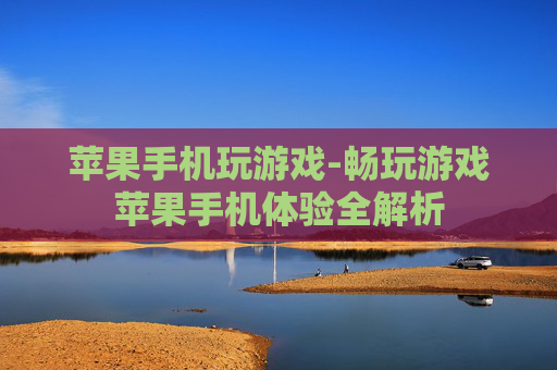苹果手机玩游戏-畅玩游戏苹果手机体验全解析