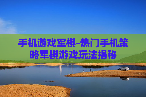 手机游戏军棋-热门手机策略军棋游戏玩法揭秘