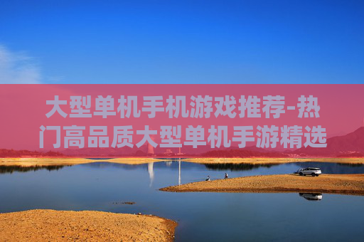 大型单机手机游戏推荐-热门高品质大型单机手游精选一览