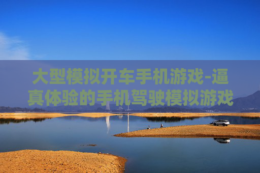 大型模拟开车手机游戏-逼真体验的手机驾驶模拟游戏佳作
